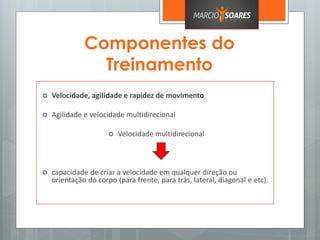 Componentes do
Treinamento
 Velocidade, agilidade e rapidez de movimento
 Agilidade e velocidade multidirecional
 Velocidade multidirecional
 capacidade de criar a velocidade em qualquer direção ou
orientação do corpo (para frente, para trás, lateral, diagonal e etc).
 