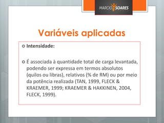 Variáveis aplicadas
 Intensidade:
 É associada à quantidade total de carga levantada,
podendo ser expressa em termos absolutos
(quilos ou libras), relativos (% de RM) ou por meio
da potência realizada (TAN, 1999, FLECK &
KRAEMER, 1999; KRAEMER & HAKKINEN, 2004,
FLECK, 1999).
 