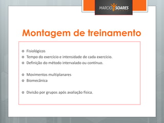 Montagem de treinamento
 Fisiológicos
 Tempo do exercício e intensidade de cada exercício.
 Definição do método intervalado ou contínuo.
 Movimentos multiplanares
 Biomecânica
 Divisão por grupos após avaliação física.
 