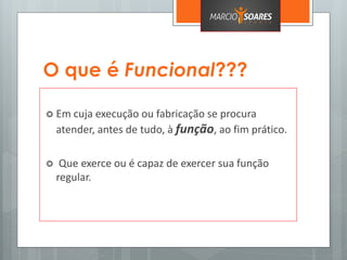 O que é Funcional???
 Em cuja execução ou fabricação se procura
atender, antes de tudo, à função, ao fim prático.
 Que exerce ou é capaz de exercer sua função
regular.
 