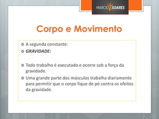 Corpo e Movimento
 A segunda constante:
 GRAVIDADE:
 Todo trabalho é executado e ocorre sob a força da
gravidade.
 Uma grande parte dos músculos trabalha diariamente
para permitir que o corpo fique de pé contra os efeitos
da gravidade.
 