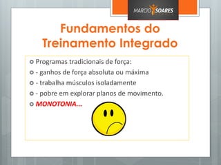 Fundamentos do
Treinamento Integrado
 Programas tradicionais de força:
 - ganhos de força absoluta ou máxima
 - trabalha músculos isoladamente
 - pobre em explorar planos de movimento.
 MONOTONIA...
 