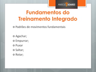Fundamentos do
Treinamento Integrado
 Padrões de movimentos fundamentais
 Agachar;
 Empurrar;
 Puxar
 Saltar;
 Rotar;
 