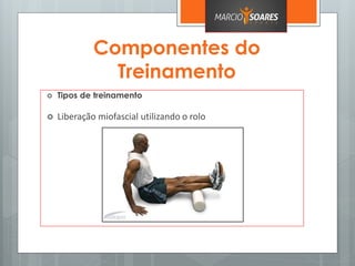 Componentes do
Treinamento
 Tipos de treinamento
 Liberação miofascial utilizando o rolo
 