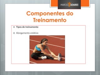 Componentes do
Treinamento
 Tipos de treinamento
 Alongamento estático
 