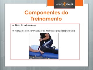 Componentes do
Treinamento
 Tipos de treinamento
 Alongamento neuromuscular ou facilitação proprioceptiva (ver)
 