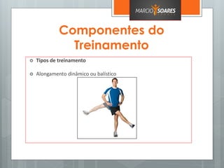 Componentes do
Treinamento
 Tipos de treinamento
 Alongamento dinâmico ou balístico
 