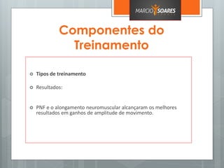 Componentes do
Treinamento
 Tipos de treinamento
 Resultados:
 PNF e o alongamento neuromuscular alcançaram os melhores
resultados em ganhos de amplitude de movimento.
 