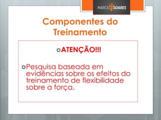 Componentes do
Treinamento
ATENÇÃO!!!
Pesquisa baseada em
evidências sobre os efeitos do
treinamento de flexibilidade
sobre a força.
 