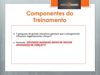 Componentes do
Treinamento
 5 pesquisas de grande relevância apontam que o alongamento
influencia negativamente a força!!!
 Portanto...DEVEMOS ALONGAR ANTES DE INICIAR
ATIVIDADES DE FORÇA???
 