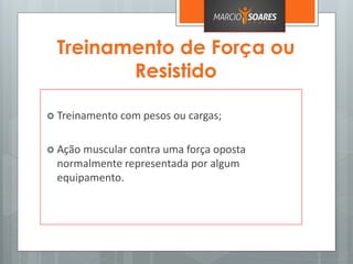Treinamento de Força ou
Resistido
 Treinamento com pesos ou cargas;
 Ação muscular contra uma força oposta
normalmente representada por algum
equipamento.
 
