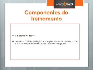 Componentes do
Treinamento
 3. Sistema Oxidativo
 O sistema final de produção de energia é o sistema oxidativo. Esse
é o mais complexo dentre os três sistemas energéticos.
 