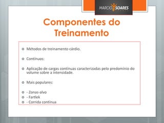 Componentes do
Treinamento
 Métodos de treinamento cárdio.
 Contínuos:
 Aplicação de cargas contínuas caracterizadas pelo predomínio do
volume sobre a intensidade.
 Mais populares:
 - Zonas-alvo
 - Fartlek
 - Corrida contínua
 