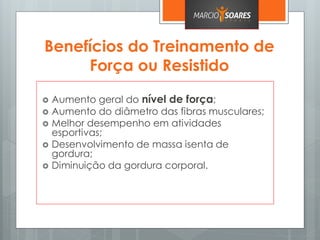 Benefícios do Treinamento de
Força ou Resistido
 Aumento geral do nível de força;
 Aumento do diâmetro das fibras musculares;
 Melhor desempenho em atividades
esportivas;
 Desenvolvimento de massa isenta de
gordura;
 Diminuição da gordura corporal.
 