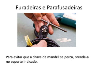 Furadeiras e Parafusadeiras
Para evitar que a chave de mandril se perca, prenda-a
no suporte indicado.
 