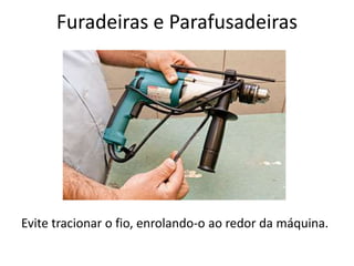 Furadeiras e Parafusadeiras
Evite tracionar o fio, enrolando-o ao redor da máquina.
 