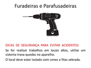Furadeiras e Parafusadeiras
DICAS DE SEGURANÇA PARA EVITAR ACIDENTES!
Se for realizar trabalhos em locais altos, utilize um
sistema trava-quedas no aparelho.
O local deve estar isolado com cones e fitas zebrada.
 