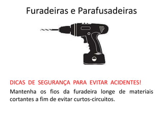Furadeiras e Parafusadeiras
DICAS DE SEGURANÇA PARA EVITAR ACIDENTES!
Mantenha os fios da furadeira longe de materiais
cortantes a fim de evitar curtos-circuitos.
 