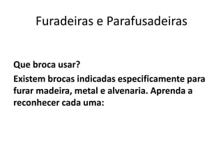 Furadeiras e Parafusadeiras
Que broca usar?
Existem brocas indicadas especificamente para
furar madeira, metal e alvenaria. Aprenda a
reconhecer cada uma:
 