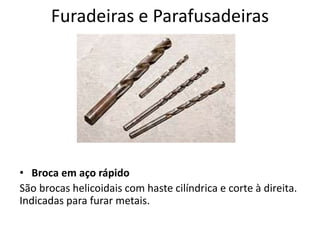 Furadeiras e Parafusadeiras
• Broca em aço rápido
São brocas helicoidais com haste cilíndrica e corte à direita.
Indicadas para furar metais.
 