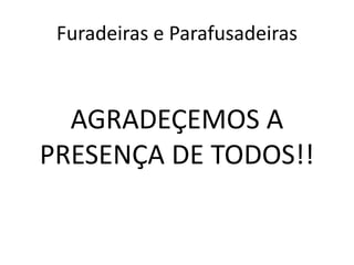 Furadeiras e Parafusadeiras
AGRADEÇEMOS A
PRESENÇA DE TODOS!!
 