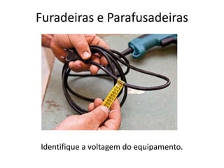Furadeiras e Parafusadeiras
Identifique a voltagem do equipamento.
 