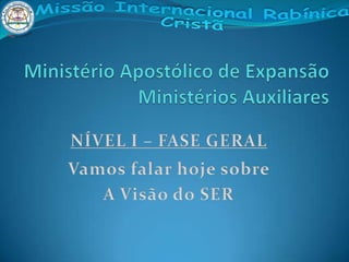 Ministério Apostólico de ExpansãoMinistérios Auxiliares NÍVEL I – FASE GERAL Vamos falar hoje sobre  A Visão do SER 