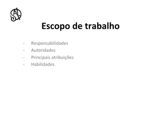 Escopo	
  de	
  trabalho	
  
-­‐    Responsabilidades	
  
-­‐    Autoridades	
  
-­‐    Principais	
  atribuições	
  
-­‐    Habilidades	
  
 