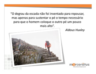 “O degrau da escada não foi inventado para repousar,
 mas apenas para sustentar o pé o tempo necessário
  para que o homem coloque o outro pé um pouco
                    mais alto”.
                                       Aldous Huxley
 