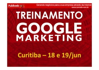 www.conrado.com.br




        TREINAMENTO


          Curitiba – 18 e 19/jun
GOOGLE MARKETING –18 e 19/jun – conrado@publiweb.com.br - Twitter: @conradoadolpho
 