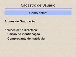 Cadastro de Usuário Alunos de Graduação Apresentar na Biblioteca:  Cartão de identificação  Comprovante de matrícula.   Como obter: 