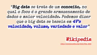 “Big data se trata de um conceito, no
qual o foco é o grande armazenamento de
dados e maior velocidade. Podemos dizer
que o big data se baseia em 4V’s
velocidade, volume, variedade e valor”
Wikipedia
http://pt.wikipedia.org/wiki/Big_data
 