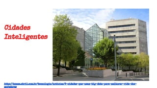 Cidades
Inteligentes
http://exame.abril.com.br/tecnologia/noticias/5-cidades-que-usam-big-data-para-melhorar-vida-dos-
moradores
 
