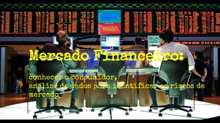 Mercado Financeiro:
conhecer o consumidor,
análise de dados para identificar os riscos de
mercado
 