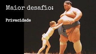 Maior desafio:
Privacidade
 