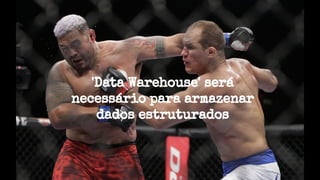 'Data Warehouse' será
necessário para armazenar
dados estruturados
 