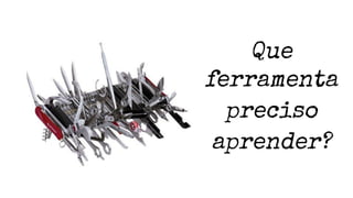 Que
ferramenta
preciso
aprender?
 