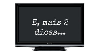 E, mais 2
dicas...
 