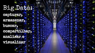 Big Data:
capturar,
armazenar,
buscar,
compartilhar,
analisar e
visualizar
 