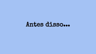 Antes disso...
 