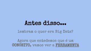lembram o quer era Big Data?
Agora que entedemos que é um
CONCEITO, vamos ver a FERRAMENTA
Antes disso...
 