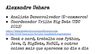 Alexandre Uehara
● Analista Desenvolvedor (E-commerce)
● Coordenador Trilha Big Data (TDC
2013)
http://www.thedevelopersconference.com.
br/tdc/2013/saopaulo/trilha-bigdata#programacao
● Geek e nerd, trabalha com Python,
Java, C, BigData, NoSQL, e outras
coisas mais que aparecem no dia a dia
 