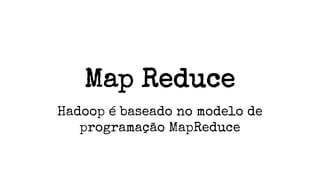 Map Reduce
Hadoop é baseado no modelo de
programação MapReduce
 