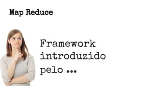 Map Reduce
Framework
introduzido
pelo ...
 