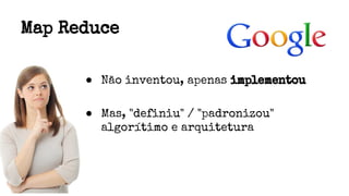 Map Reduce
● Não inventou, apenas implementou
● Mas, "definiu" / "padronizou"
algorítimo e arquitetura
 