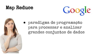 Map Reduce
● paradigma de programação
para processar e analisar
grandes conjuntos de dados
 