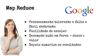 Map Reduce
● Processamento tolerante a falha e
fácil abstração
● Facilidade de escalar
● Decompõe tudo em Pares - chave :
valor
● Depois sumariza os resultados
 
