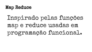Map Reduce
Inspirado pelas funções
map e reduce usadas em
programação funcional.
 