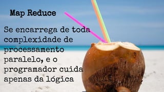 Map Reduce
Se encarrega de toda
complexidade de
processamento
paralelo, e o
programador cuida
apenas da lógica
 
