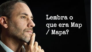 Map Reduce
Lembra o
que era Map
/ Mapa?
 